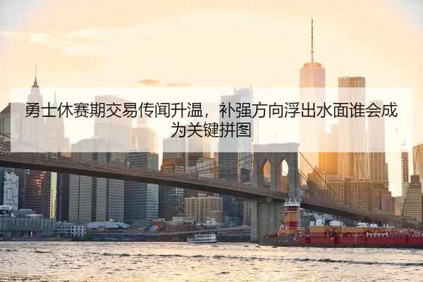 勇士休赛期交易传闻升温，补强方向浮出水面谁会成为关键拼图