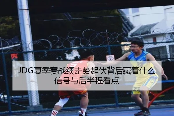 JDG夏季赛战绩走势起伏背后藏着什么信号与后半程看点